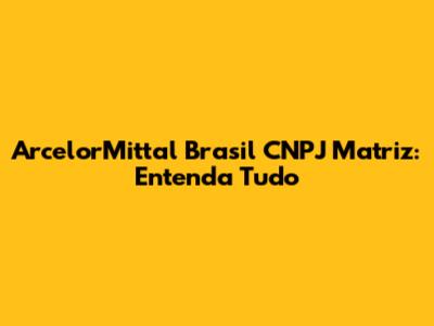 ArcelorMittal Brasil CNPJ Matriz: Entenda Tudo