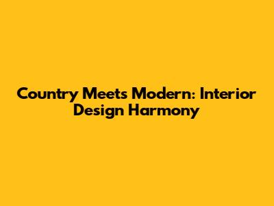 Country Meets Modern: Interior Design Harmony