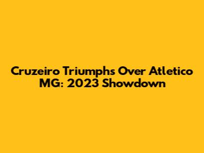 Cruzeiro Triumphs Over Atletico MG: 2023 Showdown