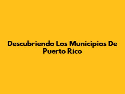 Descubriendo Los Municipios De Puerto Rico