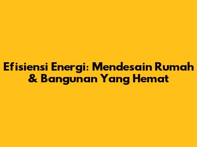 Efisiensi Energi: Mendesain Rumah & Bangunan Yang Hemat