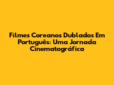 Filmes Coreanos Dublados Em Português: Uma Jornada Cinematográfica