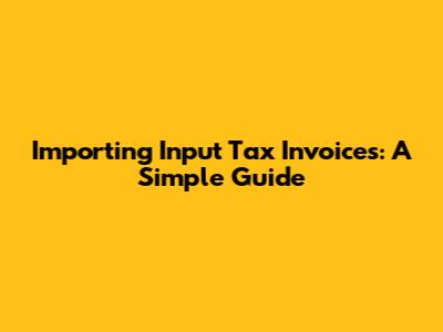 Importing Input Tax Invoices: A Simple Guide