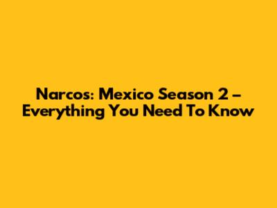 Narcos: Mexico Season 2 – Everything You Need To Know