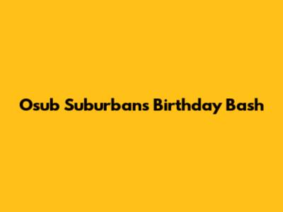 Osub Suburban's Birthday Bash