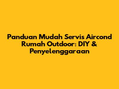 Panduan Mudah Servis Aircond Rumah Outdoor: DIY & Penyelenggaraan