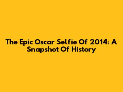The Epic Oscar Selfie Of 2014: A Snapshot Of History