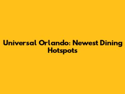 Universal Orlando: Newest Dining Hotspots