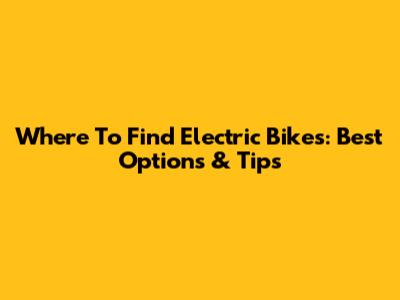 Where To Find Electric Bikes: Best Options & Tips